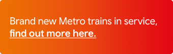 Brand new Metro trains in service, find out more here.